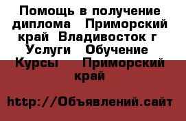 Помощь в получение диплома - Приморский край, Владивосток г. Услуги » Обучение. Курсы   . Приморский край